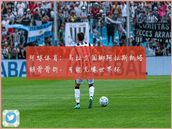 环球体育：乌拉圭国脚阿拉斯凯塔锁骨骨折，可能无缘世界杯