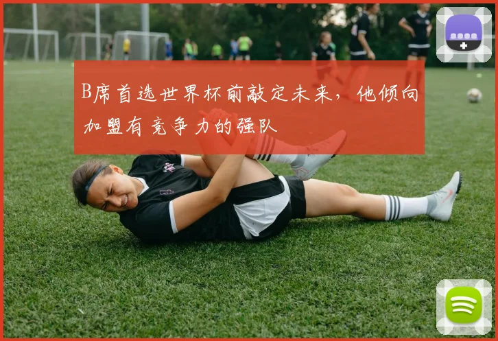 B席首选世界杯前敲定未来，他倾向加盟有竞争力的强队
