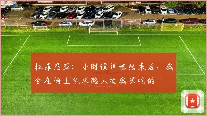 拉菲尼亚：小时候训练结束后，我会在街上乞求路人给我买吃的
