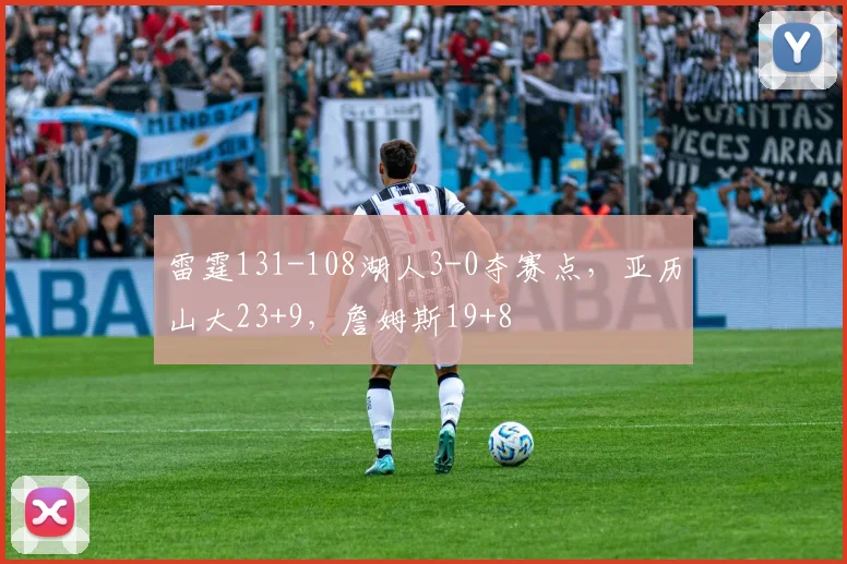 雷霆131-108湖人3-0夺赛点，亚历山大23+9，詹姆斯19+8