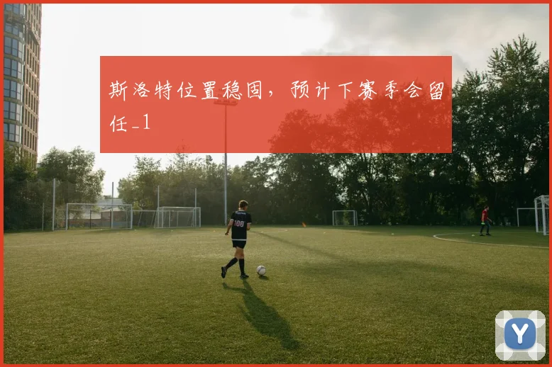 斯洛特位置稳固，预计下赛季会留任_1