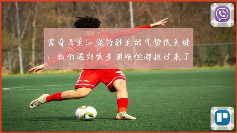 蒙哥马利：保持胜利的气势很关键，我们遇到很多困难但都挺过来了