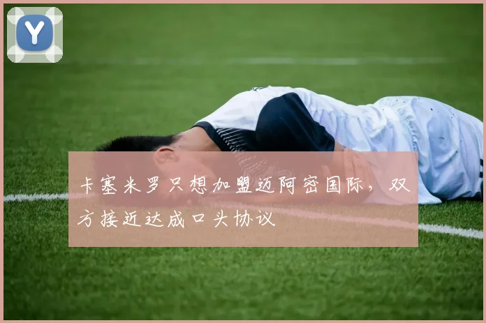 卡塞米罗只想加盟迈阿密国际，双方接近达成口头协议